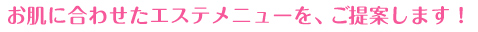 お肌に合わせたエステメニューを、ご提案します!
