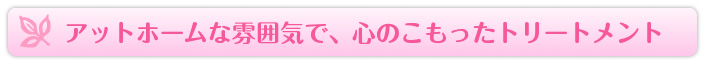 アットホームな雰囲気で、心のこもったトリートメント